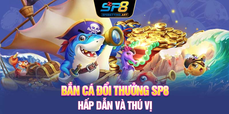 Bắn cá đổi thưởng SP8 hấp dẫn và thú vị 