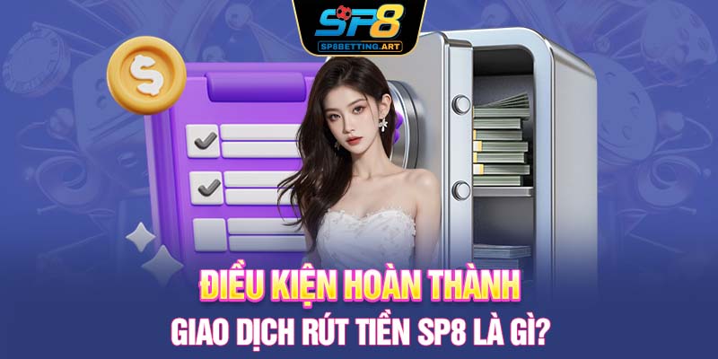 Điều kiện hoàn thành giao dịch rút tiền SP8 là gì?