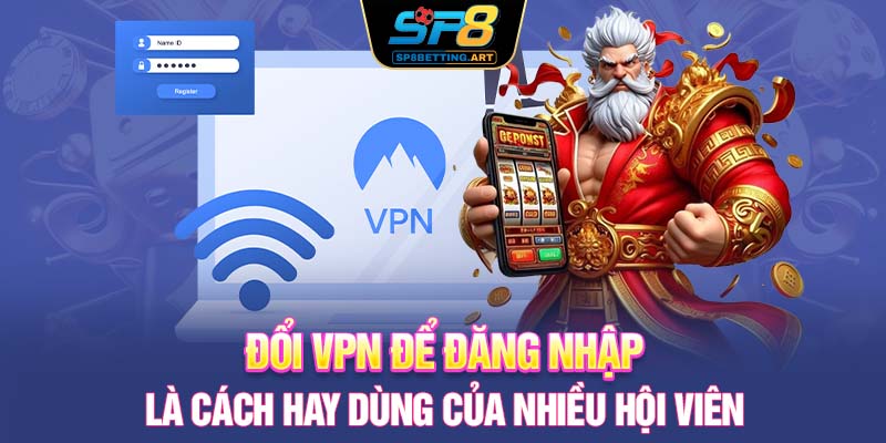 Đổi VPN để đăng nhập là cách hay dùng của nhiều hội viên